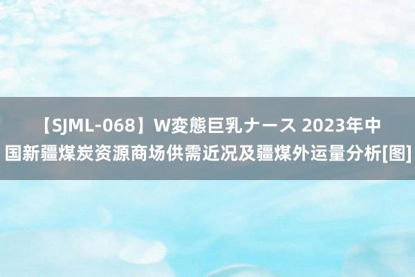 【SJML-068】W変態巨乳ナース 2023年中国新疆煤炭资源商场供需近况及疆煤外运量分析[图]