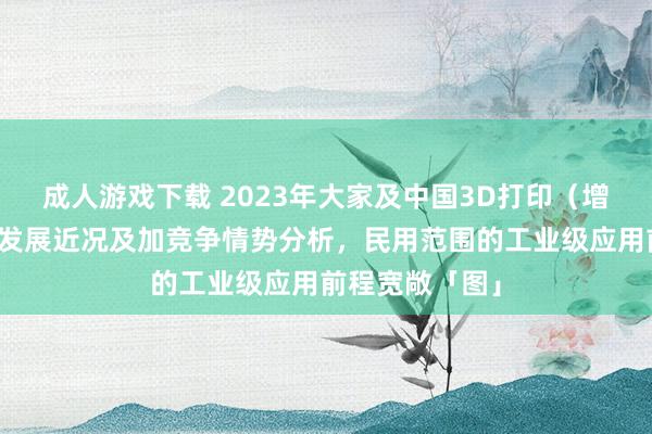 成人游戏下载 2023年大家及中国3D打印（增材制造）行业发展近况及加竞争情势分析，民用范围的工业级应用前程宽敞「图」