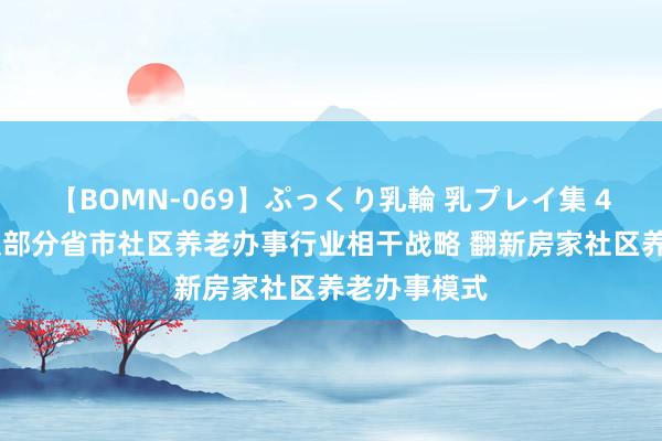 【BOMN-069】ぷっくり乳輪 乳プレイ集 4時間 我国及部分省市社区养老办事行业相干战略 翻新房家社区养老办事模式