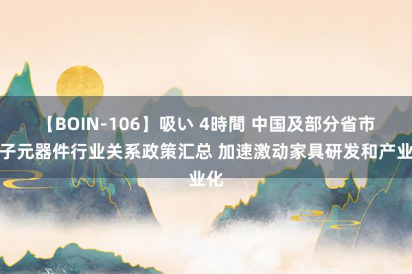 【BOIN-106】吸い 4時間 中国及部分省市电子元器件行业关系政策汇总 加速激动家具研发和产业化