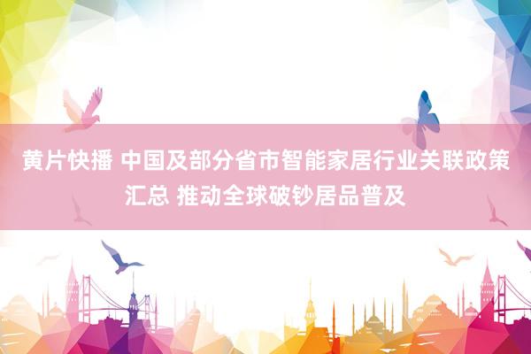 黄片快播 中国及部分省市智能家居行业关联政策汇总 推动全球破钞居品普及