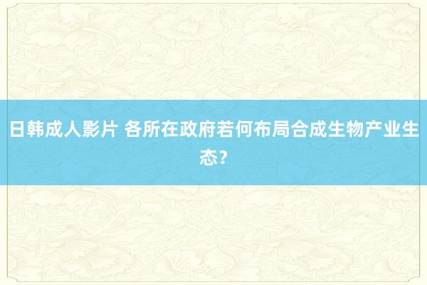 日韩成人影片 各所在政府若何布局合成生物产业生态？