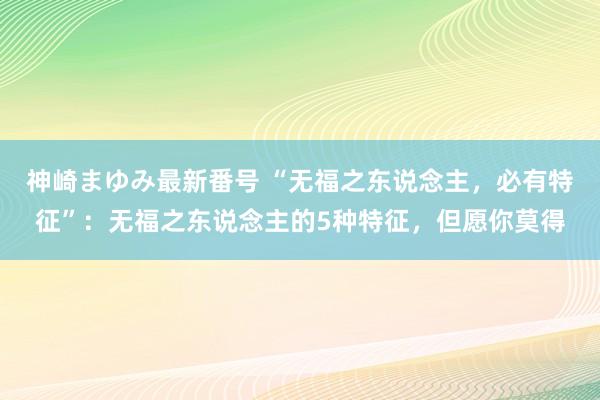 神崎まゆみ最新番号 “无福之东说念主，必有特征”：无福之东说念主的5种特征，但愿你莫得