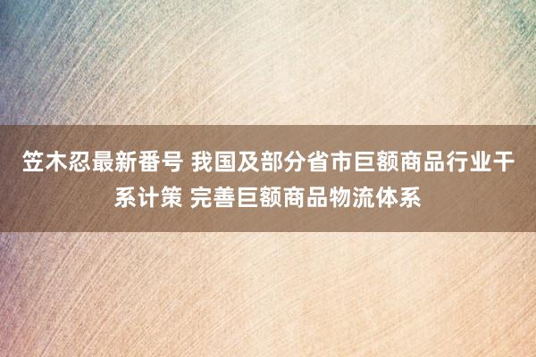 笠木忍最新番号 我国及部分省市巨额商品行业干系计策 完善巨额商品物流体系