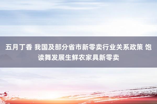 五月丁香 我国及部分省市新零卖行业关系政策 饱读舞发展生鲜农家具新零卖