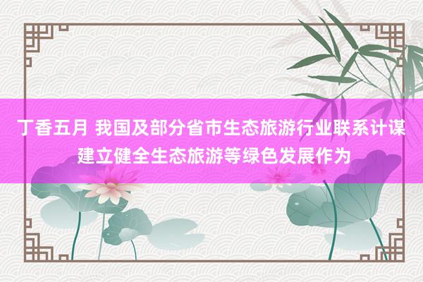 丁香五月 我国及部分省市生态旅游行业联系计谋 建立健全生态旅游等绿色发展作为