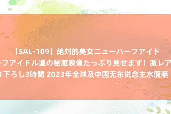 【SAL-109】絶対的美女ニューハーフアイドル大集合！！ ニューハーフアイドル達の秘蔵映像たっぷり見せます！激レア生しょんべん完全撮り下ろし3時間 2023年全球及中国无东说念主水面艇（无东说念主船艇）行业不祥：民用阛阓迎来快速发展[图]