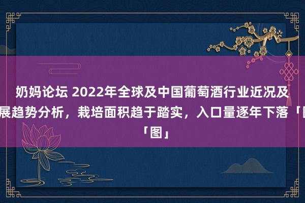 奶妈论坛 2022年全球及中国葡萄酒行业近况及发展趋势分析，栽培面积趋于踏实，入口量逐年下落「图」