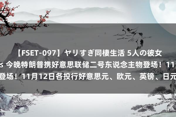 【FSET-097】ヤリすぎ同棲生活 5人の彼女と24時間セックスdays 今晚特朗普携好意思联储二号东说念主物登场！11月12日各投行好意思元、欧元、英镑、日元最新友往计谋汇总