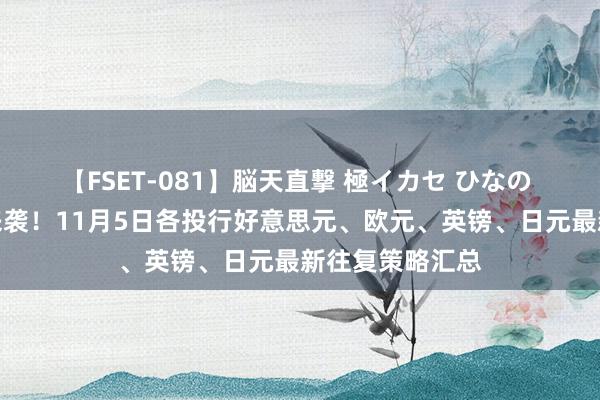 【FSET-081】脳天直撃 極イカセ ひなの 晚间进军数据来袭！11月5日各投行好意思元、欧元、英镑、日元最新往复策略汇总