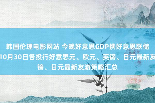 韩国伦理电影网站 今晚好意思GDP携好意思联储决策来袭！10月30日各投行好意思元、欧元、英镑、日元最新友游策略汇总