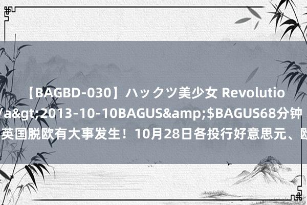 【BAGBD-030】ハックツ美少女 Revolution さくらゆら</a>2013-10-10BAGUS&$BAGUS68分钟 本日英国脱欧有大事发生！10月28日各投行好意思元、欧元、英镑、日元最新往还政策汇总