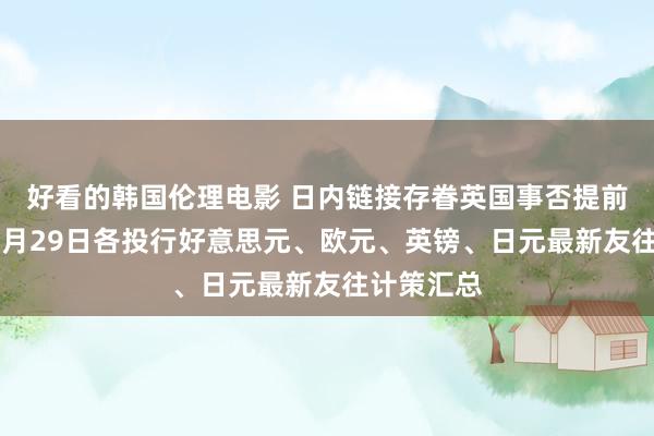 好看的韩国伦理电影 日内链接存眷英国事否提前大选！10月29日各投行好意思元、欧元、英镑、日元最新友往计策汇总