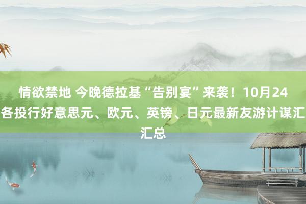 情欲禁地 今晚德拉基“告别宴”来袭！10月24日各投行好意思元、欧元、英镑、日元最新友游计谋汇总