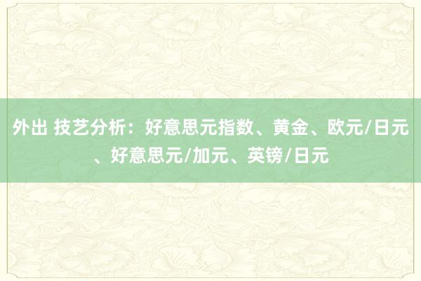 外出 技艺分析：好意思元指数、黄金、欧元/日元、好意思元/加元、英镑/日元