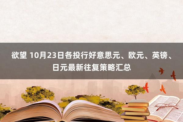 欲望 10月23日各投行好意思元、欧元、英镑、日元最新往复策略汇总