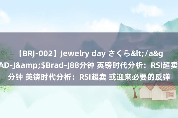 【BRJ-002】Jewelry day さくら</a>2009-09-04BRAD-J&$Brad-J88分钟 英镑时代分析：RSI超卖 或迎来必要的反弹