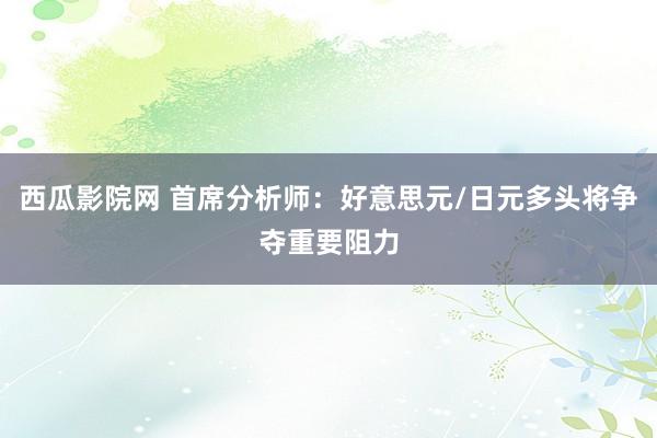 西瓜影院网 首席分析师：好意思元/日元多头将争夺重要阻力