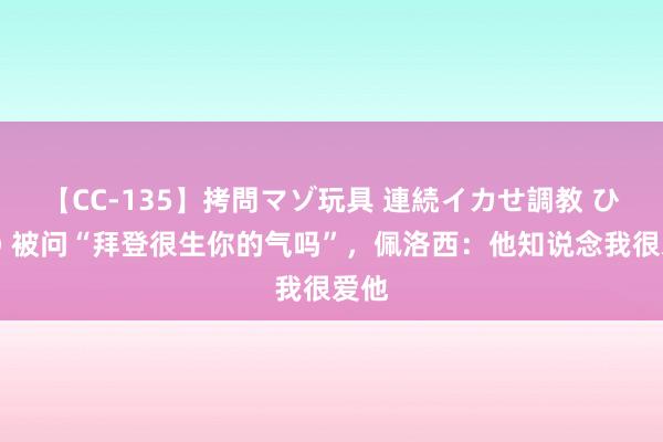 【CC-135】拷問マゾ玩具 連続イカせ調教 ひなの 被问“拜登很生你的气吗”，佩洛西：他知说念我很爱他