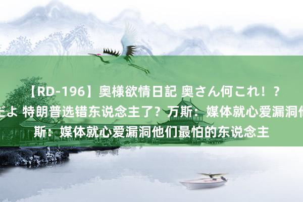 【RD-196】奥様欲情日記 奥さん何これ！？スケベ汁ためすぎだよ 特朗普选错东说念主了？万斯：媒体就心爱漏洞他们最怕的东说念主