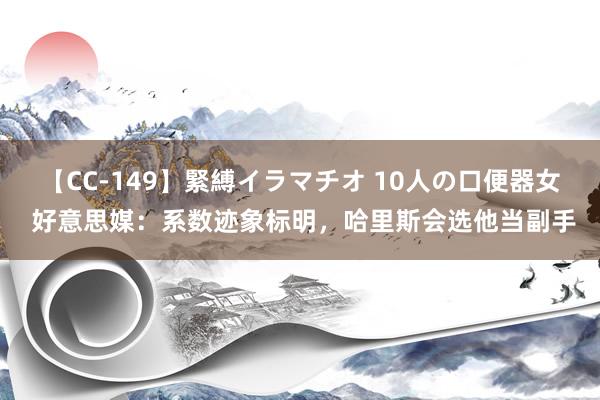 【CC-149】緊縛イラマチオ 10人の口便器女 好意思媒：系数迹象标明，哈里斯会选他当副手