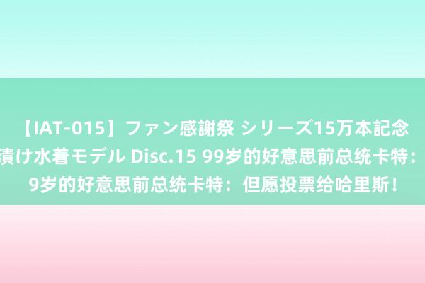 【IAT-015】ファン感謝祭 シリーズ15万本記念 これが噂の痙攣薬漬け水着モデル Disc.15 99岁的好意思前总统卡特：但愿投票给哈里斯！