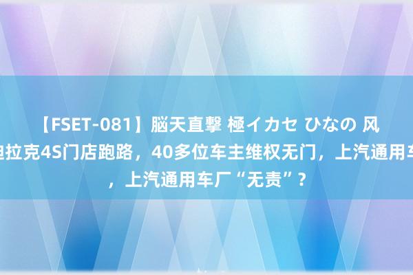 【FSET-081】脳天直撃 極イカセ ひなの 风暴眼｜一凯迪拉克4S门店跑路，40多位车主维权无门，上汽通用车厂“无责”？