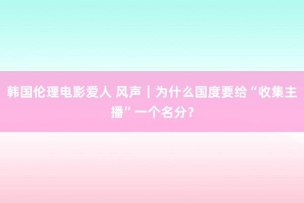 韩国伦理电影爱人 风声｜为什么国度要给“收集主播”一个名分？