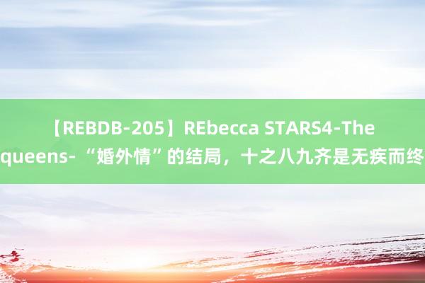 【REBDB-205】REbecca STARS4-The queens- “婚外情”的结局，十之八九齐是无疾而终