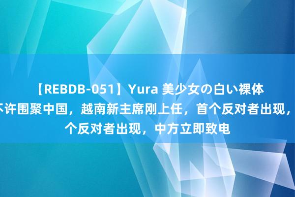 【REBDB-051】Yura 美少女の白い裸体 さくらゆら 不许围聚中国，越南新主席刚上任，首个反对者出现，中方立即致电