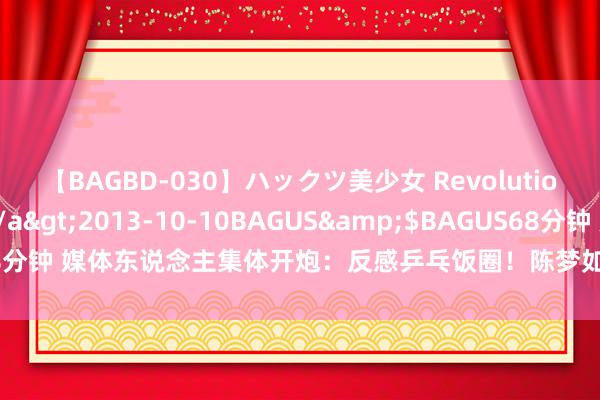 【BAGBD-030】ハックツ美少女 Revolution さくらゆら</a>2013-10-10BAGUS&$BAGUS68分钟 媒体东说念主集体开炮：反感乒乓饭圈！陈梦如客场夺冠，对她太不公正