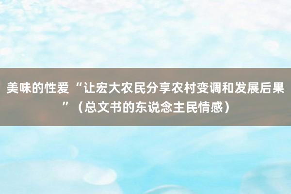 美味的性爱 “让宏大农民分享农村变调和发展后果”（总文书的东说念主民情感）