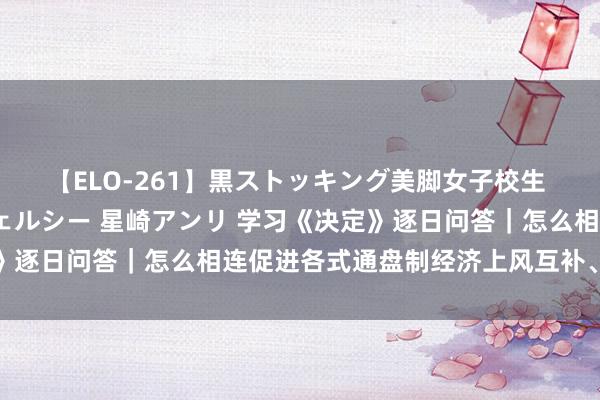 【ELO-261】黒ストッキング美脚女子校生 秋本レオナ さくら チェルシー 星崎アンリ 学习《决定》逐日问答｜怎么相连促进各式通盘制经济上风互补、共同发展