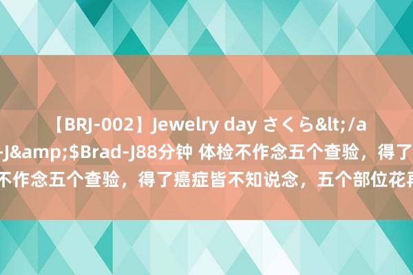 【BRJ-002】Jewelry day さくら</a>2009-09-04BRAD-J&$Brad-J88分钟 体检不作念五个查验，得了癌症皆不知说念，五个部位花再多钱皆要查验