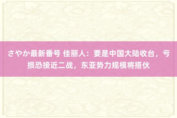 さやか最新番号 佳丽人：要是中国大陆收台，亏损恐接近二战，东亚势力规模将搭伙