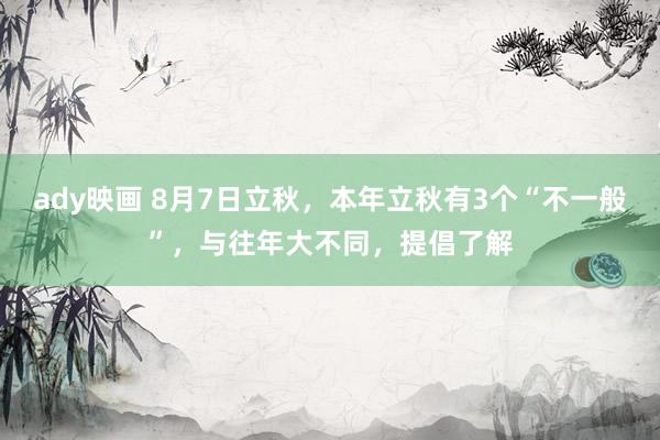 ady映画 8月7日立秋，本年立秋有3个“不一般”，与往年大不同，提倡了解