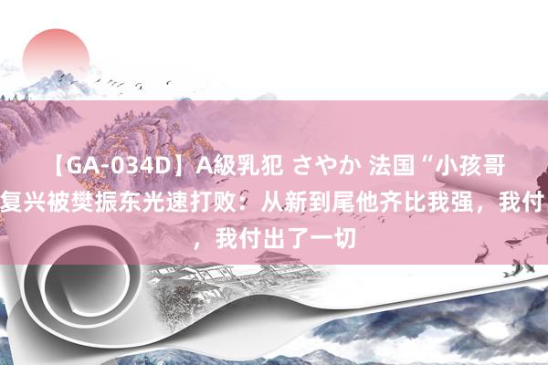 【GA-034D】A級乳犯 さやか 法国“小孩哥”勒布伦复兴被樊振东光速打败：从新到尾他齐比我强，我付出了一切