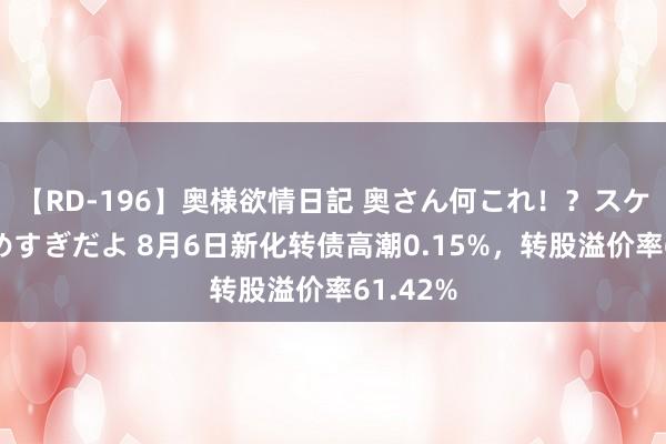 【RD-196】奥様欲情日記 奥さん何これ！？スケベ汁ためすぎだよ 8月6日新化转债高潮0.15%，转股溢价率61.42%