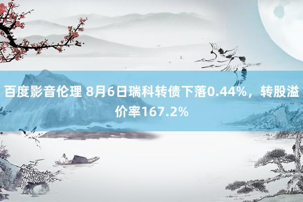 百度影音伦理 8月6日瑞科转债下落0.44%，转股溢价率167.2%