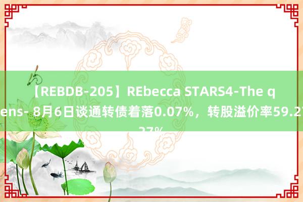 【REBDB-205】REbecca STARS4-The queens- 8月6日谈通转债着落0.07%，转股溢价率59.27%