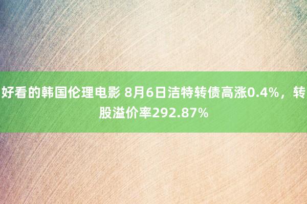 好看的韩国伦理电影 8月6日洁特转债高涨0.4%，转股溢价率292.87%