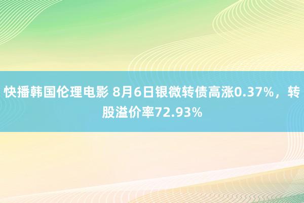 快播韩国伦理电影 8月6日银微转债高涨0.37%，转股溢价率72.93%