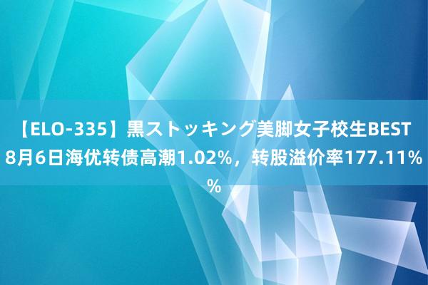 【ELO-335】黒ストッキング美脚女子校生BEST 8月6日海优转债高潮1.02%，转股溢价率177.11%