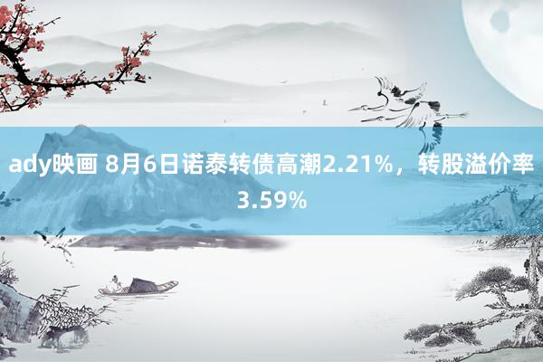 ady映画 8月6日诺泰转债高潮2.21%，转股溢价率3.59%