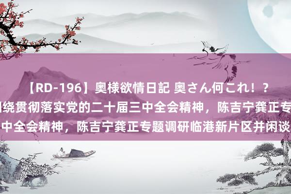 【RD-196】奥様欲情日記 奥さん何これ！？スケベ汁ためすぎだよ 围绕贯彻落实党的二十届三中全会精神，陈吉宁龚正专题调研临港新片区并闲谈