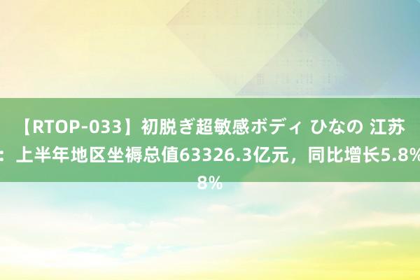 【RTOP-033】初脱ぎ超敏感ボディ ひなの 江苏：上半年地区坐褥总值63326.3亿元，同比增长5.8%