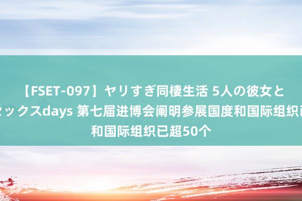 【FSET-097】ヤリすぎ同棲生活 5人の彼女と24時間セックスdays 第七届进博会阐明参展国度和国际组织已超50个