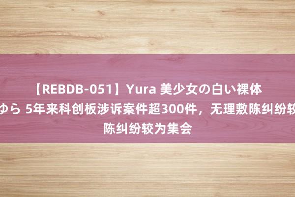 【REBDB-051】Yura 美少女の白い裸体 さくらゆら 5年来科创板涉诉案件超300件，无理敷陈纠纷较为集会