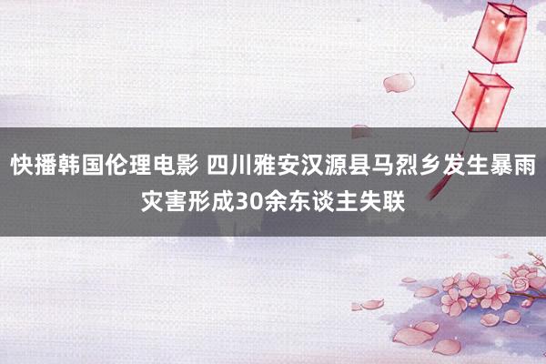 快播韩国伦理电影 四川雅安汉源县马烈乡发生暴雨灾害形成30余东谈主失联