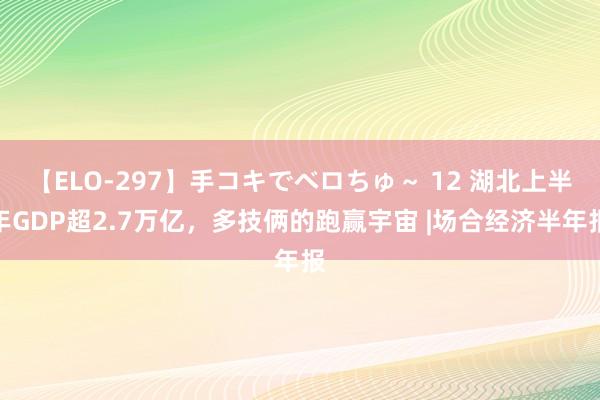 【ELO-297】手コキでベロちゅ～ 12 湖北上半年GDP超2.7万亿，多技俩的跑赢宇宙 |场合经济半年报